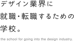 デザイン業界に 就職・転職するための 学校。
