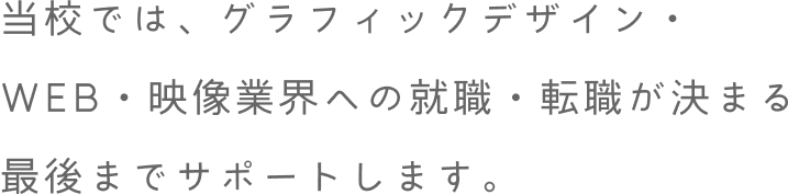 当校では、グラフィックデザイン・WEB・映像・3DCG業界への就職・転職が決まる最後までサポートします。